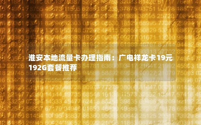 淮安本地流量卡办理指南：广电祥龙卡19元192G套餐推荐