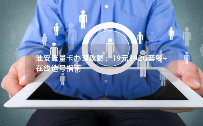 淮安流量卡办理攻略：19元192G套餐+在线选号指南
