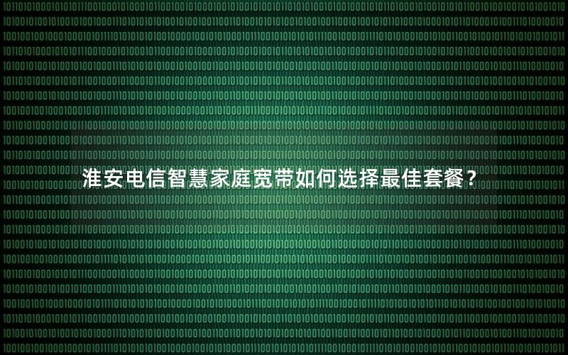 淮安电信智慧家庭宽带如何选择最佳套餐？