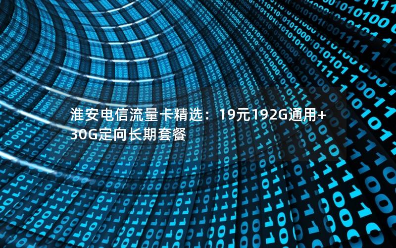 淮安电信流量卡精选：19元192G通用+30G定向长期套餐