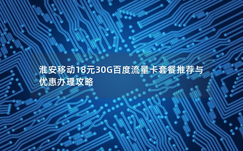 淮安移动18元30G百度流量卡套餐推荐与优惠办理攻略