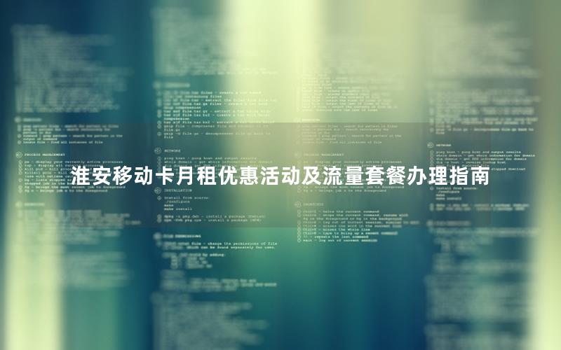 淮安移动卡月租优惠活动及流量套餐办理指南