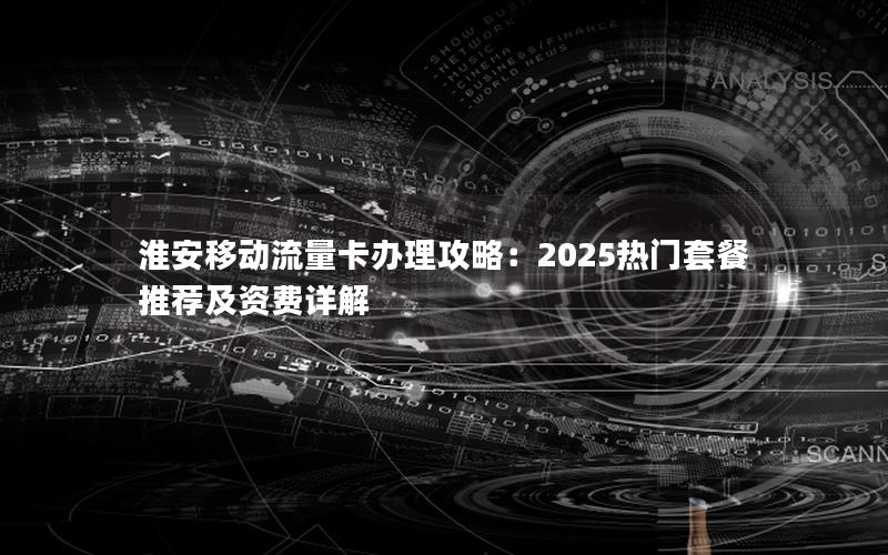 淮安移动流量卡办理攻略：2025热门套餐推荐及资费详解