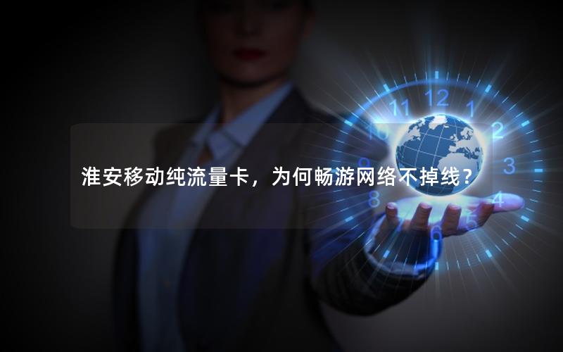 淮安移动纯流量卡，为何畅游网络不掉线？