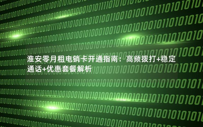 淮安零月租电销卡开通指南：高频拨打+稳定通话+优惠套餐解析
