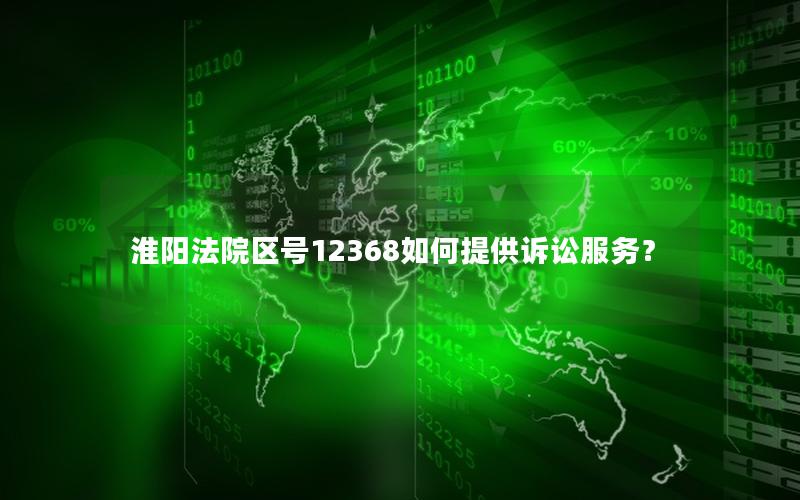 淮阳法院区号12368如何提供诉讼服务？