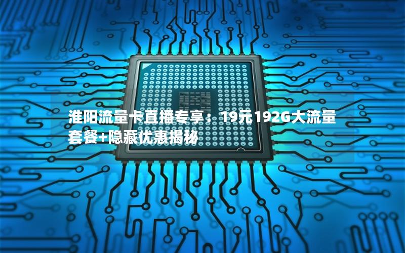 淮阳流量卡直播专享：19元192G大流量套餐+隐藏优惠揭秘