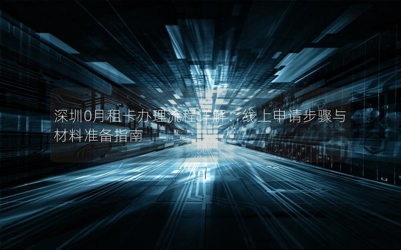 深圳0月租卡办理流程详解：线上申请步骤与材料准备指南