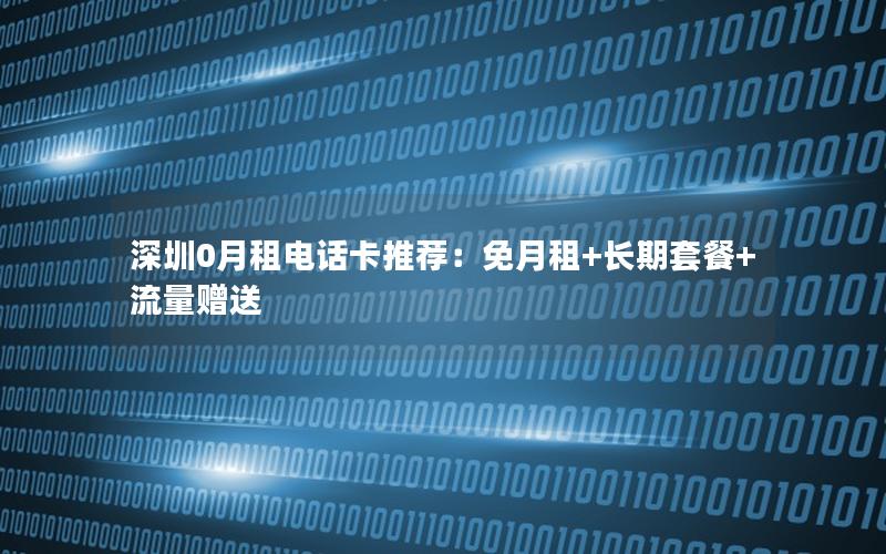 深圳0月租电话卡推荐：免月租+长期套餐+流量赠送