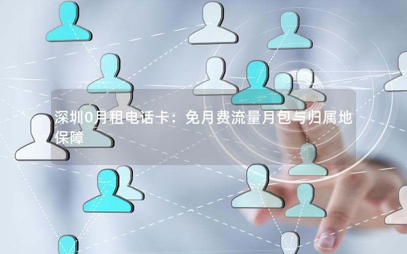 深圳0月租电话卡：免月费流量月包与归属地保障