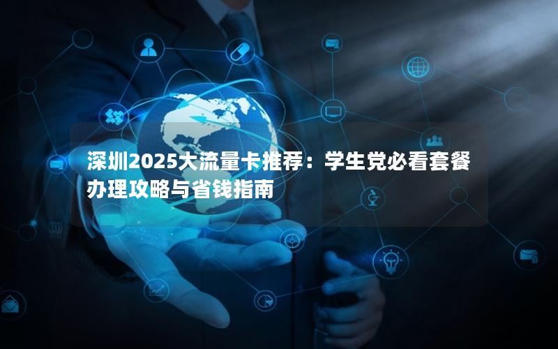 深圳2025大流量卡推荐：学生党必看套餐办理攻略与省钱指南