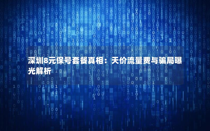 深圳8元保号套餐真相：天价流量费与骗局曝光解析