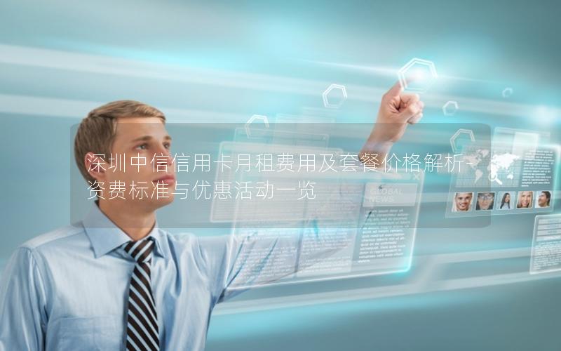 深圳中信信用卡月租费用及套餐价格解析-资费标准与优惠活动一览
