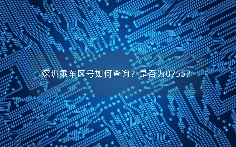 深圳乘车区号如何查询？是否为0755？