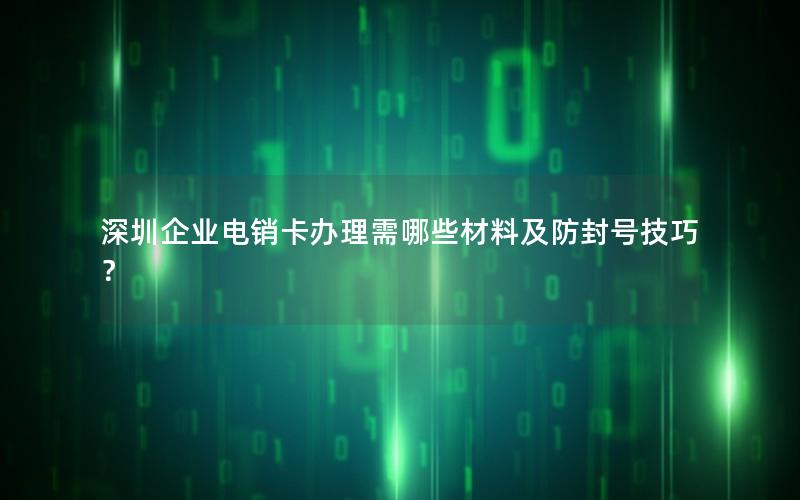 深圳企业电销卡办理需哪些材料及防封号技巧？