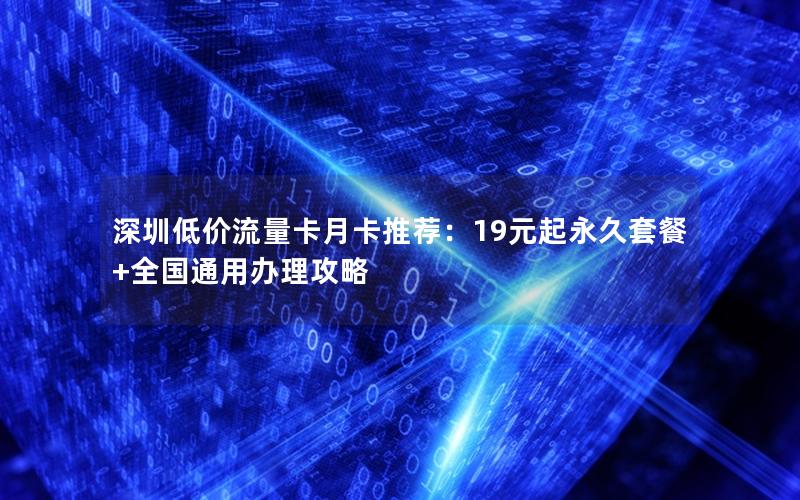 深圳低价流量卡月卡推荐：19元起永久套餐+全国通用办理攻略