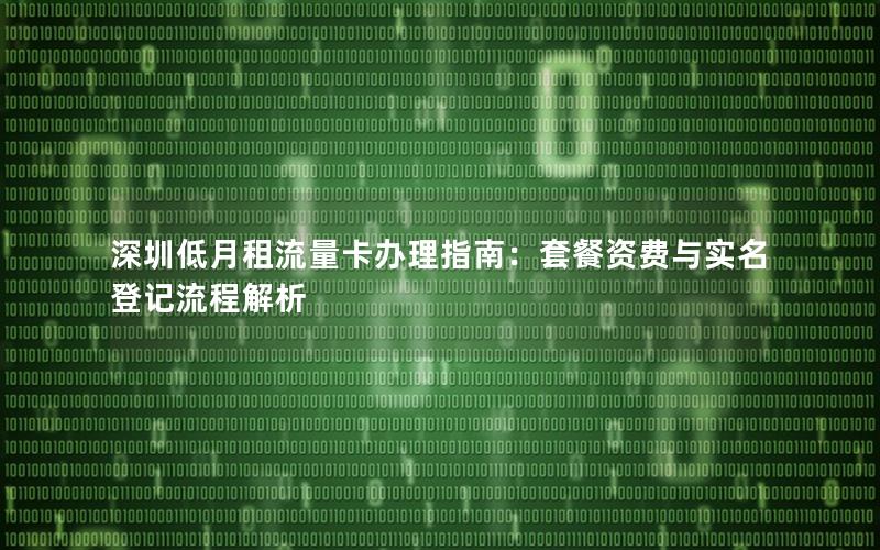 深圳低月租流量卡办理指南：套餐资费与实名登记流程解析