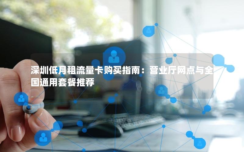深圳低月租流量卡购买指南：营业厅网点与全国通用套餐推荐