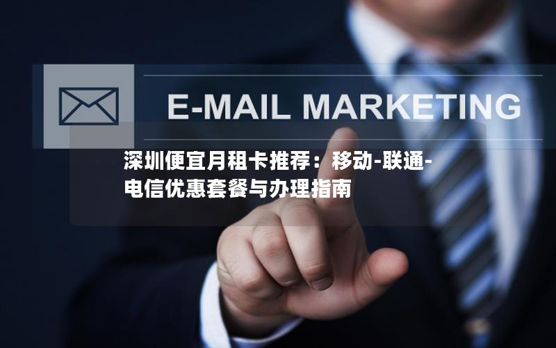 深圳便宜月租卡推荐：移动-联通-电信优惠套餐与办理指南