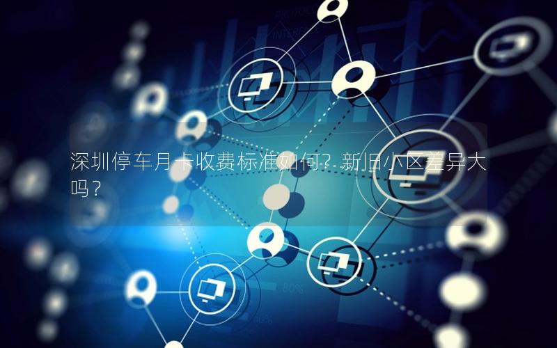 深圳停车月卡收费标准如何？新旧小区差异大吗？