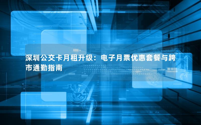 深圳公交卡月租升级：电子月票优惠套餐与跨市通勤指南
