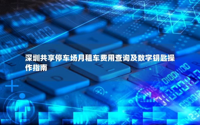 深圳共享停车场月租车费用查询及数字钥匙操作指南