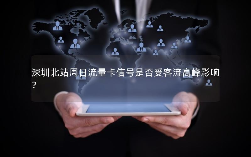 深圳北站周日流量卡信号是否受客流高峰影响？