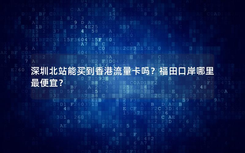 深圳北站能买到香港流量卡吗？福田口岸哪里最便宜？