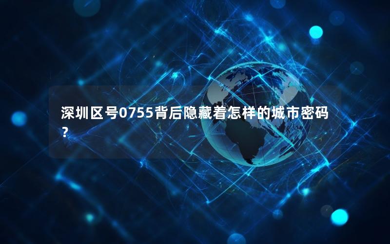 深圳区号0755背后隐藏着怎样的城市密码？
