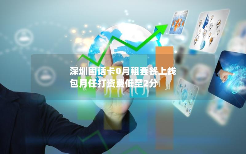 深圳固话卡0月租套餐上线 包月任打资费低至2分