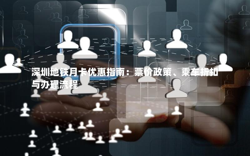 深圳地铁月卡优惠指南：票价政策、乘车折扣与办理流程