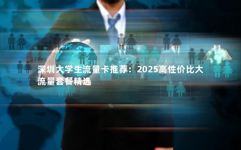 深圳大学生流量卡推荐：2025高性价比大流量套餐精选