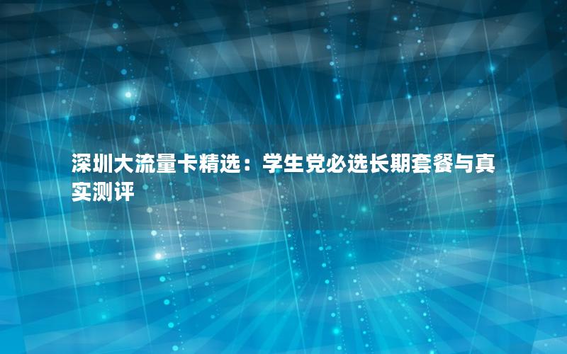 深圳大流量卡精选：学生党必选长期套餐与真实测评