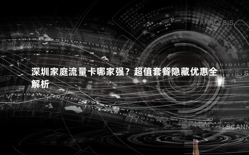 深圳家庭流量卡哪家强？超值套餐隐藏优惠全解析