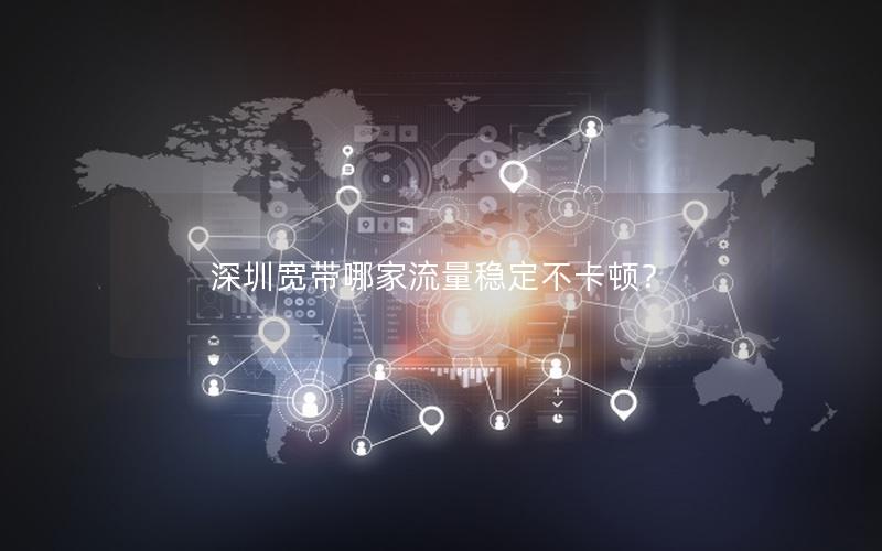深圳宽带哪家流量稳定不卡顿？