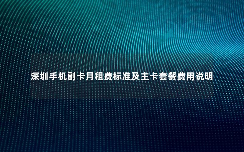 深圳手机副卡月租费标准及主卡套餐费用说明