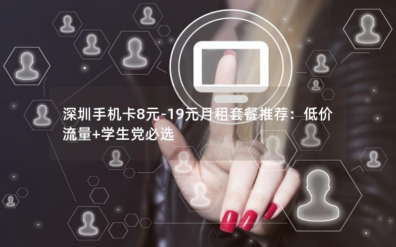 深圳手机卡8元-19元月租套餐推荐：低价流量+学生党必选