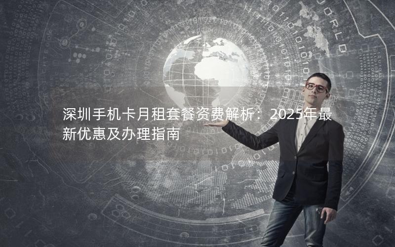 深圳手机卡月租套餐资费解析：2025年最新优惠及办理指南