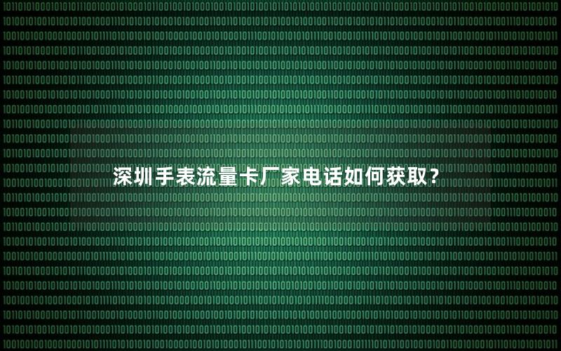 深圳手表流量卡厂家电话如何获取？
