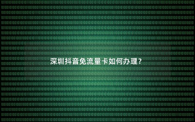 深圳抖音免流量卡如何办理？