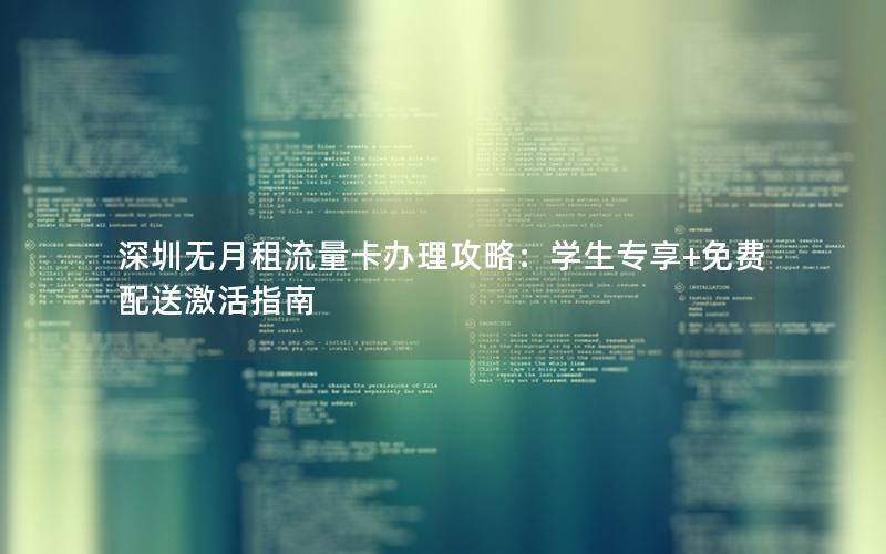 深圳无月租流量卡办理攻略：学生专享+免费配送激活指南
