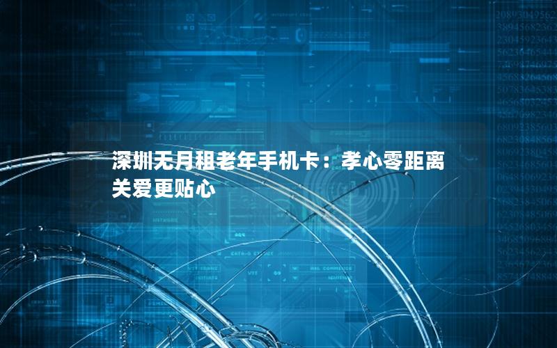 深圳无月租老年手机卡：孝心零距离 关爱更贴心