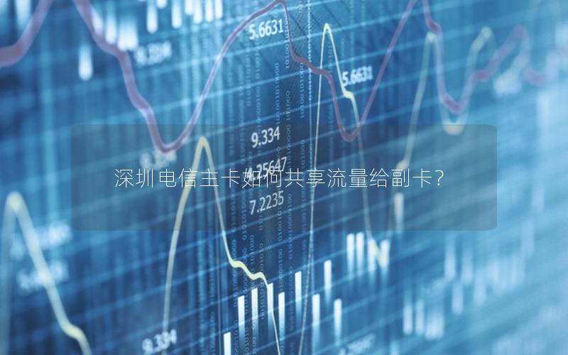 深圳电信主卡如何共享流量给副卡？