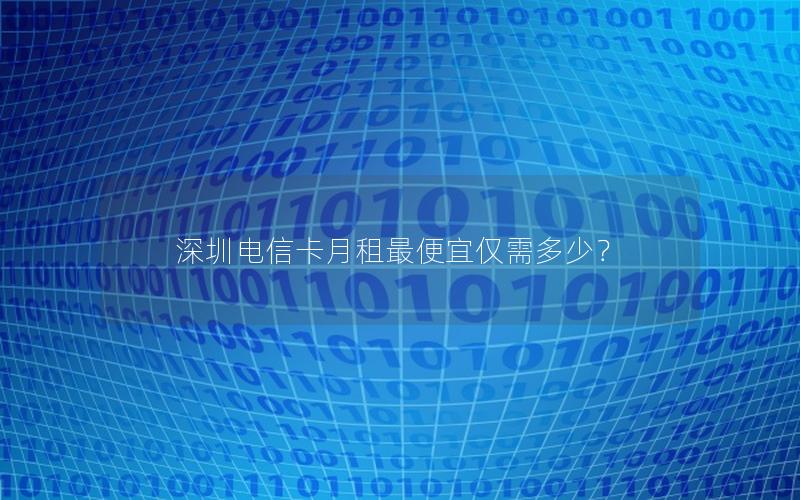 深圳电信卡月租最便宜仅需多少？