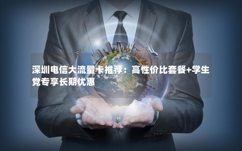 深圳电信大流量卡推荐：高性价比套餐+学生党专享长期优惠