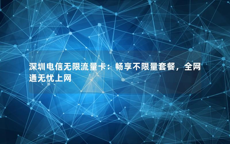 深圳电信无限流量卡：畅享不限量套餐，全网通无忧上网