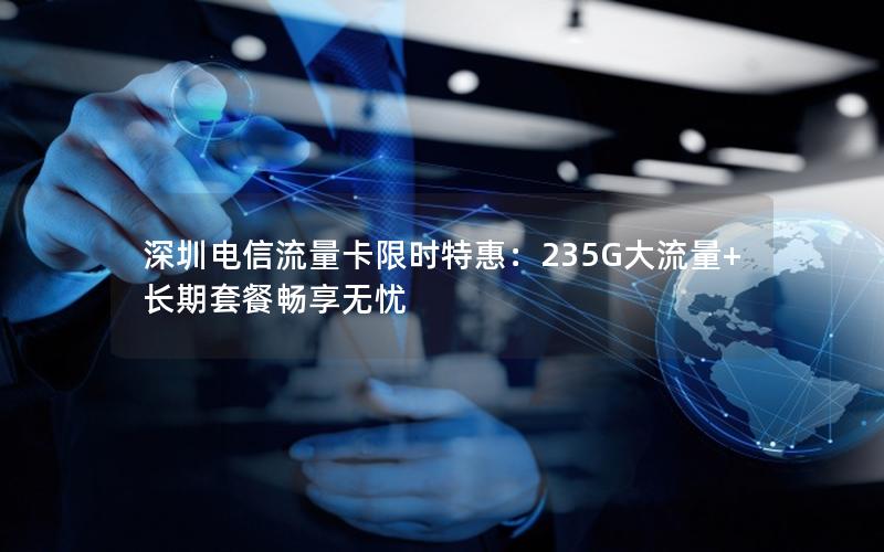 深圳电信流量卡限时特惠：235G大流量+长期套餐畅享无忧