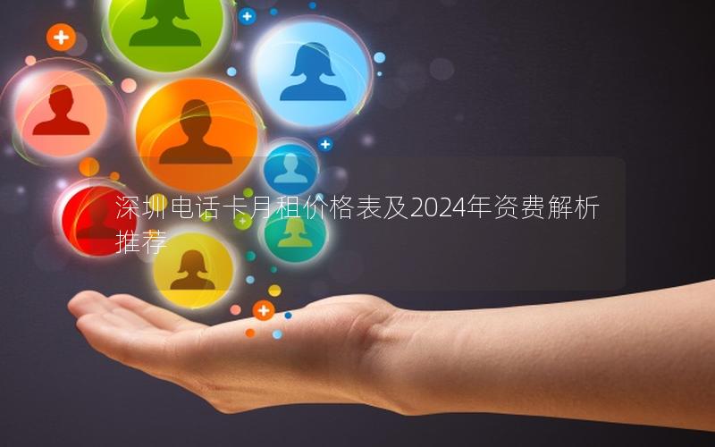 深圳电话卡月租价格表及2024年资费解析推荐