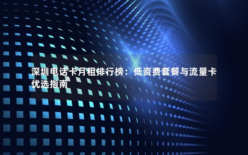 深圳电话卡月租排行榜：低资费套餐与流量卡优选指南