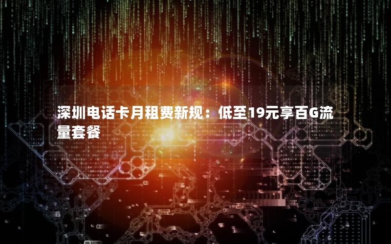 深圳电话卡月租费新规：低至19元享百G流量套餐